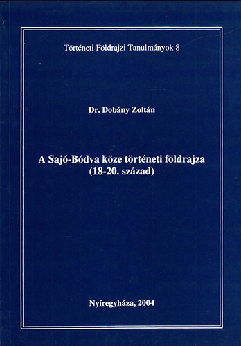 Dobny Zoltn dr. - A Saj-Bdva kze trtneti fldrajza (18-20. szzad)- Trtneti fldrajzi tanulmnyok 8.