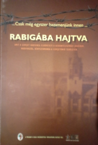 Rabigba hajtva / Amit a szovjet hadsereg elkvetett a kiskunflegyhzi jrsban, hadifogsg, knyszermunka a Szovjetni terletn
