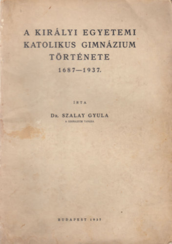 A kir�lyi egyetemi katolikus gimn�zium t�rt�nete 1687-1937