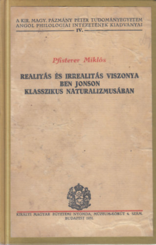 Realit�s �s irrealit�s viszonya Ben Jonson klasszikus naturalizmus�ban - A Kir. Magy. P�zm�ny P�ter Tudom�nyegyetem Angol Philol�giai Int�zet�nek Kiadv�nyai IV.