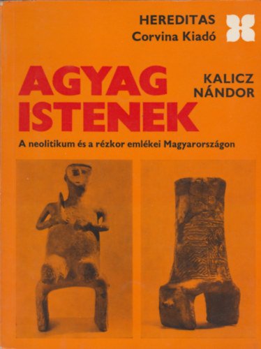 Kalicz N�ndor - Agyag istenek - A neolitikum �s a r�zkor eml�kei Magyarorsz�gon (Hereditas)