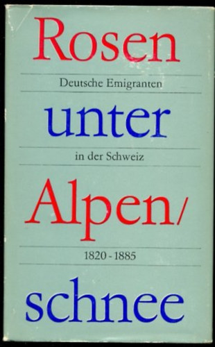 Rosen unter Alpenschnee. Deutsche Emigranten in der Schweiz 1820-1885 (Rzsk az alpesi h alatt. Nmet emigrnsok Svjcban 1820-1885 nmet nyelven)