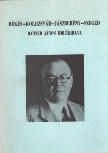 Jankovich B. Dnes  (szerk.) - Bks-Kolozsvr-Jszberny-Szeged (Banner Jnos emlkiratai 1945-ig)