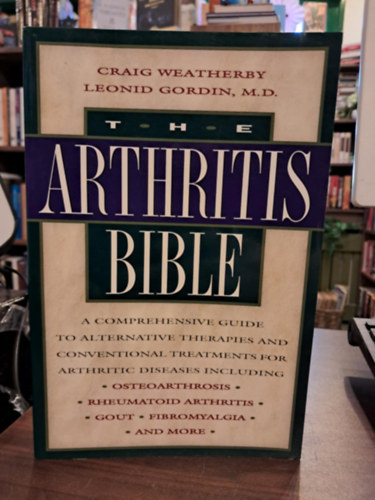 The Arthritis Bible: A Comprehensive Guide to Alternative Therapies and Conventional Treatments for Arthritic Diseases (Az Arthritis Biblija: tfog tmutat az zleti betegsgek alternatv terpiihoz s hagyomnyos kezelsi mdjaih