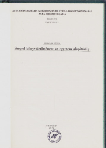 Kulcsr Pter - Szeged knyvtrtrtnete az egyetem alaptsig (Acta Bibliothecaria Tom.VII. Fast. 3.)