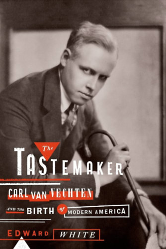 Edward White - The Tastemaker: Carl Van Vechten and the Birth of Modern America
