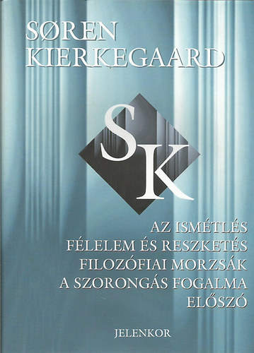 S�ren Kierkegaard - Az ism�tl�s - F�lelem �s reszket�s - Filoz�fiai morzs�k - A szorong�s fogalma - El�sz�