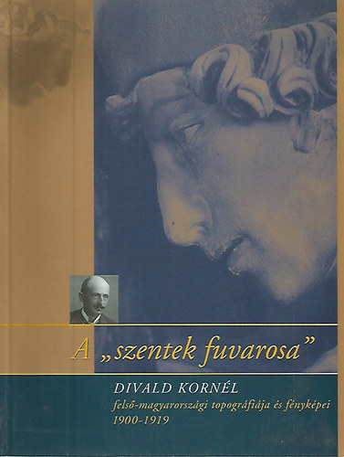 Divald Kornl; Bardoly Istvn  (szerk.) - A "szentek fuvarosa" - Divald Kornl Fels-Magyarorszgi topogfija s fnykpei (1900-1919)