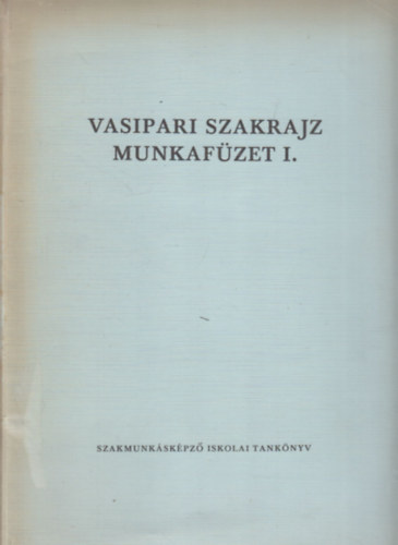 Vasipari szakrajz munkaf�zet I. (a szakmunk�sk�pz� iskol�k sz�m�ra)