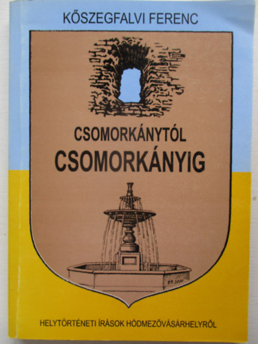 K�szegfalvi Ferenc - Csomork�nyt�l Csomork�nyig - Helyismereti �r�sok H�dmez�v�s�rhelyr�l