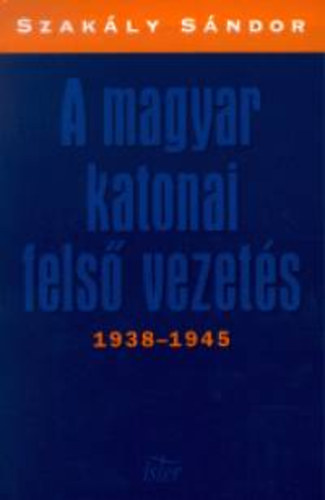 Szakály Sándor - A magyar katonai felső vezetés 1938-1945