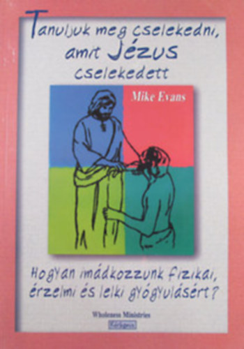 Tanuljunk meg cselekedni, amit Jzus cselekedett - Hogyan imdkozzunk fizikai, rzelmi s lelki gygyulsrt?