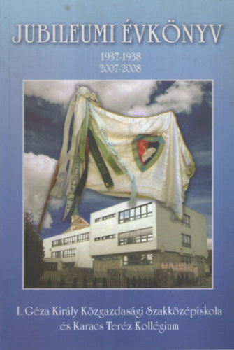 Bartos Imrn  (szerk.) - A 70 ves I. Gza Kirly Kzgazdasgi Szakkzpiskola s Karacs Terz Kollgium vknyve. Jubileumi vknyv 1937-1938, 2007-2008