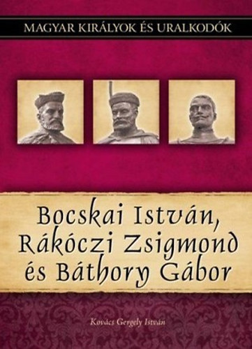 Kovcs Gergely Istvn - Bocskai Istvn, Rkczi Zsigmond s Bthory Gbor (Magyar kirlyok s uralkodk 19.)