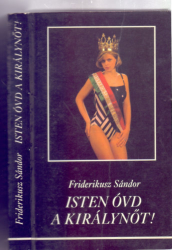 Isten �vd a kir�lyn�t! - A felszabadul�s ut�ni els� - eddig egyetlen - magyar sz�ps�gkir�lyn�, Moln�r Csilla Andrea �let�nek �s hal�l�nak hiteles dokumentumai (K�pekkel)