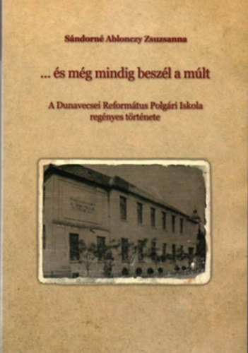 ...�s m�g mindig besz�l a m�lt - A Dunavecsei Reform�tus Polg�ri Iskola reg�nyes t�rt�nete