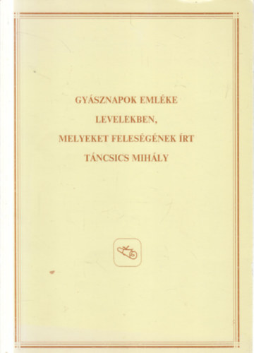 Gy�sznapok eml�ke levelekben, melyeket feles�g�nek �rt T�ncsics Mih�ly