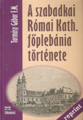 Tormsy Gbor F.M. - A szabadkai Rmai Kath. fplbnia trtnete (Reprint)