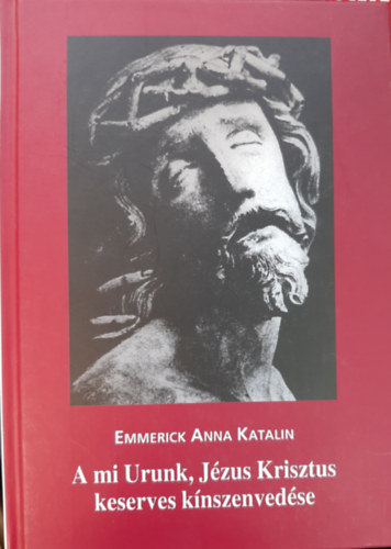 Emmerick Anna Katalin - A mi Urunk, Jzus Krisztus keserves knszenvedse