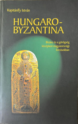 Kapit�nffy Istv�n - Hungarobyzantina - Biz�nc �s a g�r�gs�g k�z�pkori magyarorsz�gi forr�sokban