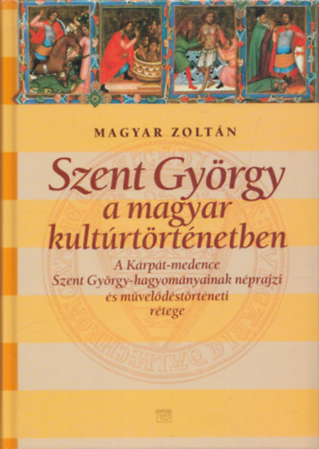 Szent Gyrgy a magyar kultrtrtnetben- A Krpt-medence Szent Gyrgy-hagyomnyainak nprajzi s mveldstrtneti rtege