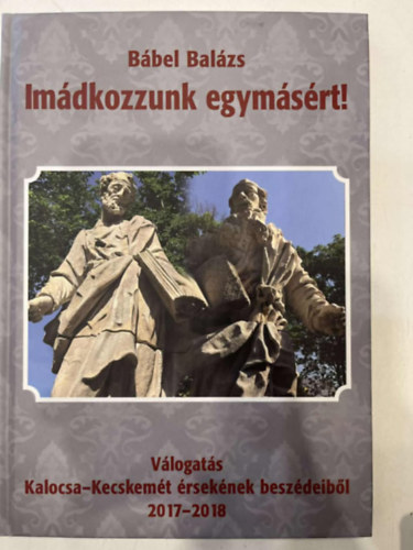 B�bel Bal�zs - Im�dkozzunk egym�s�rt! - V�logat�s Kalocsa-Kecskem�t �rsek�nek besz�deib�l 2017-2018