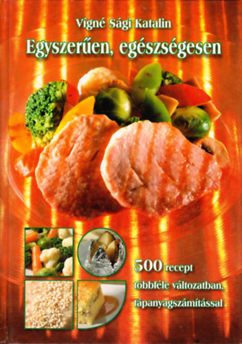 Vígné Sági Katalin - Egyszerűen, egészségesen - 500 recept többféle változatban