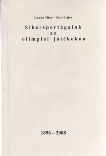 Srdi Lajos Ivanics Tibor - Sikersportgaink az olimpiai jtkokon 1896-2008