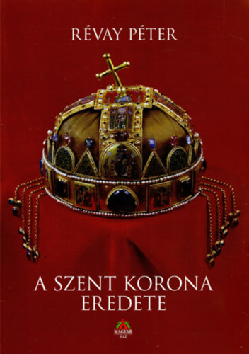 A Szent Korona eredete - Rvay Pter Turc vrmegyei fispn rvid emlkirata Magyarorszg tbb mint 600 ve tndkl Szent Koronjnak eredetrl, jeles s gyzedelmes voltrl, sorsrl