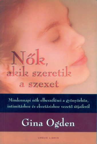 Gina Ogden - Nők, akik szeretik a szexet - Mindennapi nők elbeszélései a gyönyörhöz, intimitáshoz és eksztázishoz vezető útjaikról