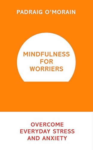 Padraig O'Morain - Mindfulness for Worriers: Overcome Everyday Stress and Anxiety