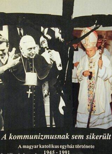 A kommunizmusnak sem sikerlt - A magyar katolikus egyhz trtnete 1945-1991