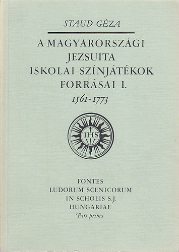 Staud Gza - A Magyarorszgi jezsuita iskolai sznjtkok forrsai I. 1561-1773