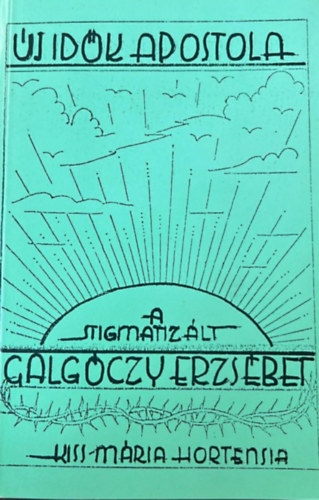 Kiss Mária Hortensia - Új idők apostola - A stigmatizált Galgóczy Erzsébet