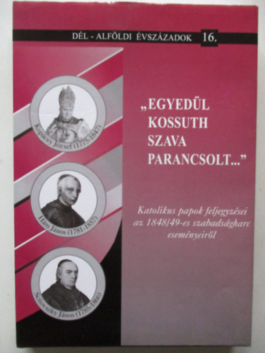 "Egyed�l Kossuth szava parancsolt...":Katolikus papok feljegyz�sei az 1848/49-es szabads�gharc esem�nyeir�l (D�l-Alf�ldi �vsz�zadok 16.)