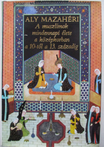 Aly Mazah�ri - A muszlimok mindennapi �lete a 10-t�l a 13. sz�zadig