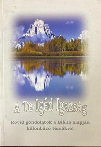 A Te Ig�d Igazs�g - R�vid gondolatok a Biblia alapj�n k�l�nb�z� t�m�kr�l