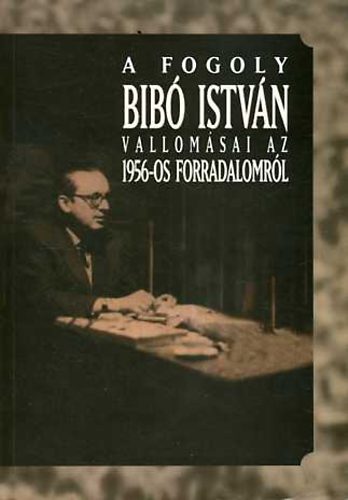 A fogoly Bib Istvn vallomsai az 1956-os forradalomrl