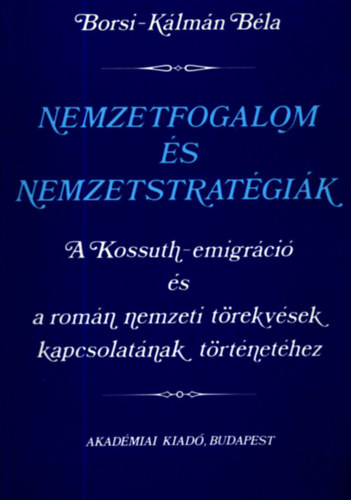 Nemzetfogalom �s nemzetstrat�gi�k: A Kossuth-emigr�ci� �s a rom�n nemzeti t�rekv�sek kapcsolat�nak t�rt�net�hez