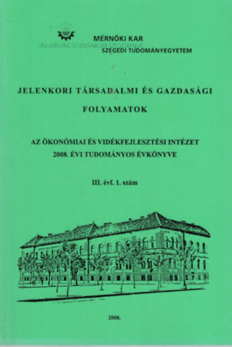 Jelenkori trsadalmi s gazdasgi folyamatok az konmiai s Vidkfejlesztsi Intzet 2008. vi Tudomnyos vknyve III. vf. 1. szm - Szegedi Tudomnyegyetem Mrnki Kar 2008