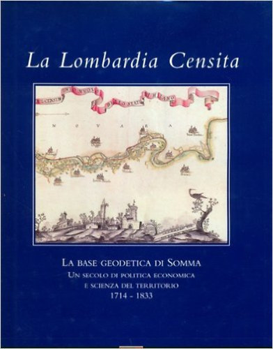 La Lombardia Censita - La Lombardia censita - La Base Geodetica di Somma. Un secolo di Politica Economica e Scienza del territorio 1714 - 1833"