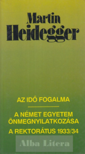 Martin Heidegger - Az id fogalma / A nmet egyetem nmegnyilatkozsa / A rektortus 1933/34