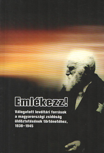 Emlkezz!  Vlogatott levltri forrsok a magyarorszgi zsidsg ldztetsnek trtnethez 1938-1945.