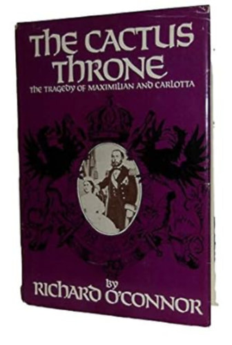 by Richard O'Connor (author) - The Cactus Throne - The tragedy of Maximilan and Carlotta