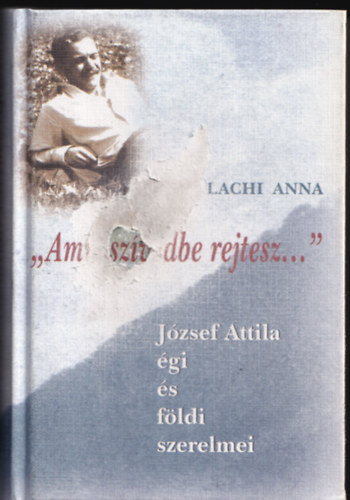 "Amit sz�vedbe rejtesz..." - J�zsef Attila �gi �s f�ldi szerelmei