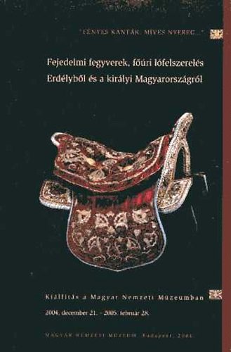 Magyar Nemzeti Mzeum - 'Fnyes kantr, mves nyereg...' Fejedelmi fegyverek, fri lfelszerels Erdlybl s a kirlyi Magyarorszgrl