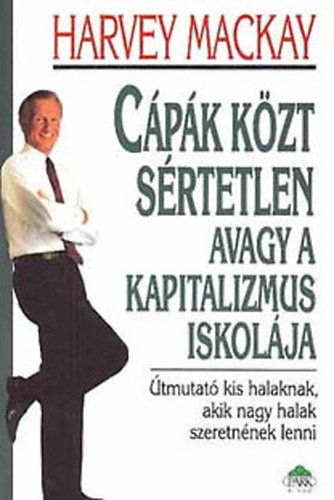 Harvey Mackay - Cpk kzt srtetlen, avagy a kapitalizmus iskolja - tmutat kis halaknak, akik nagy halak szeretnnek lenni