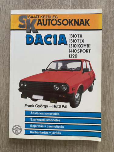 Frank Gy�rgy-H�ttl P�l - Dacia 1310 TX, 1310 TLX, 1310 Kombi, 1410 Sport, 1320 - �LTAL�NOS ISMERTET�S/SZERKEZETI ISMERTET�S/BEJ�RAT�S, �ZEMELTET�S/KARBANTART�S, JAV�T�S (Saj�t kez�leg aut�soknak)