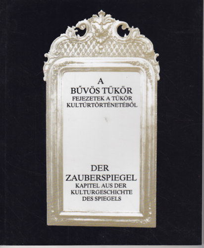 A bvs tkr - Fejezetek a tkr kultrtrtnetbl / Der Zeuberspiegel - Kapitel aus der Kulturgeschichte des Spiegels