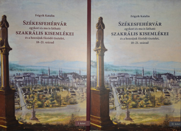 Szkesfehrvr egykori s ma is lthat szakrlis kisemlkei s a hozzjuk fzd tisztelet, 18-21. szzad 1-2. ktet